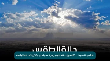 طقس السبت.. تفاصيل حالة الجو يوم 6 سبتمبر وتأثيراتها المتوقعة